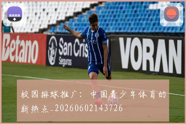 校园排球推广:中国青少年体育的新热点_20260602143726
