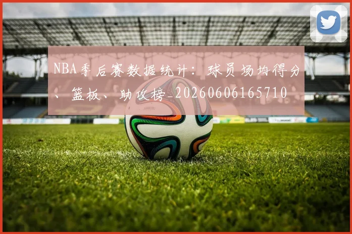 NBA季后赛数据统计：球员场均得分、篮板、助攻榜_20260606165710