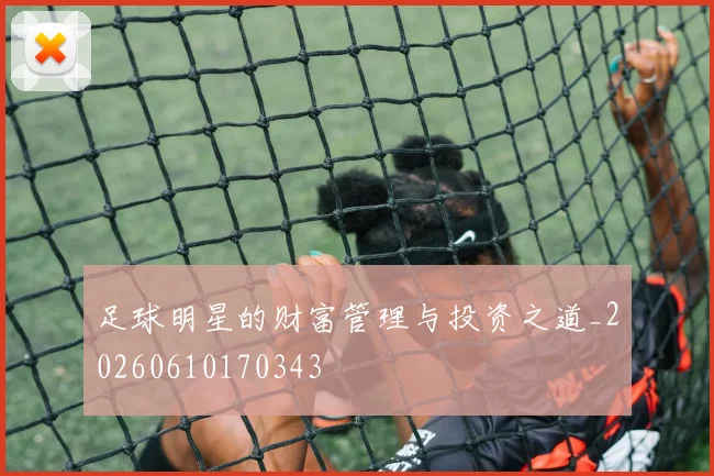 足球明星的财富管理与投资之道_20260610170343