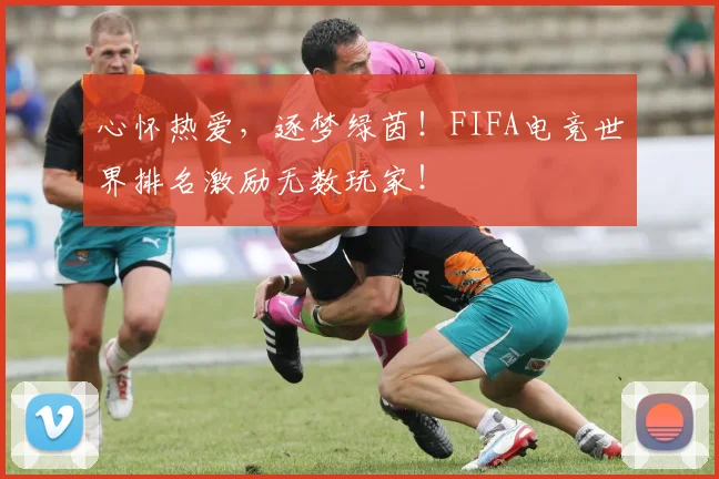 心怀热爱，逐梦绿茵！FIFA电竞世界排名激励无数玩家！