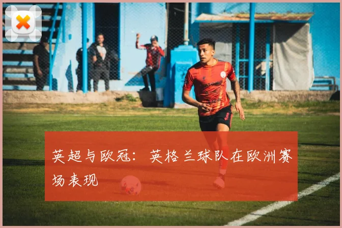 英超与欧冠:英格兰球队在欧洲赛场表现