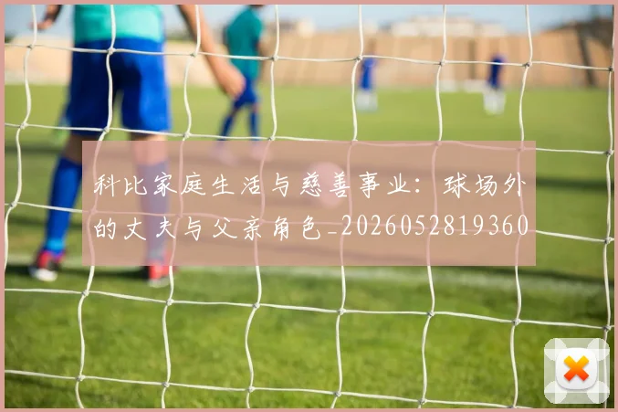 科比家庭生活与慈善事业：球场外的丈夫与父亲角色_20260528193609