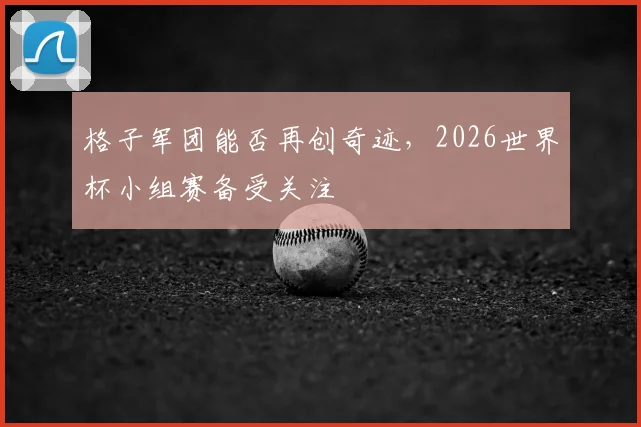 格子军团能否再创奇迹，2026世界杯小组赛备受关注