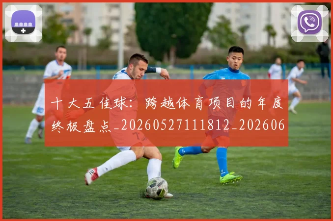 十大五佳球：跨越体育项目的年度终极盘点_20260527111812_20260608142733