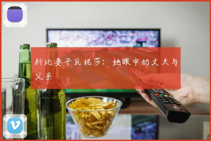 科比妻子瓦妮莎：她眼中的丈夫与父亲