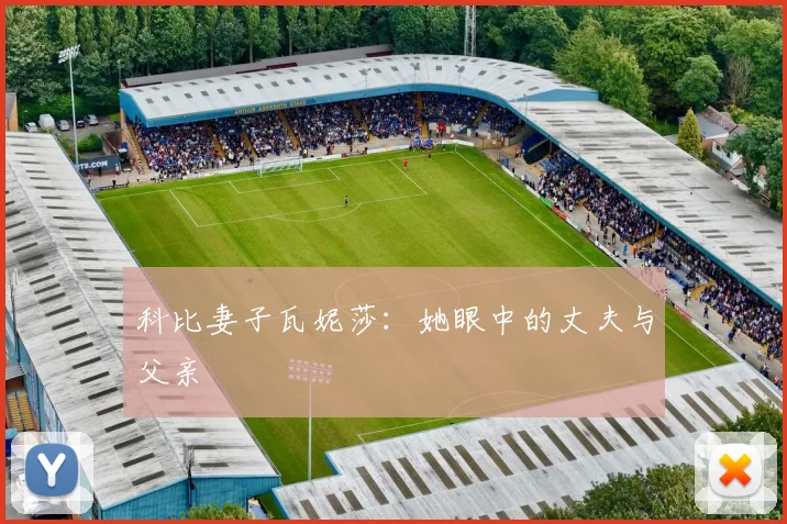 科比妻子瓦妮莎:她眼中的丈夫与父亲