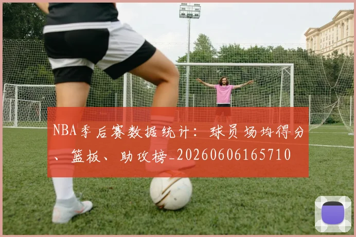 NBA季后赛数据统计:球员场均得分、篮板、助攻榜_20260606165710