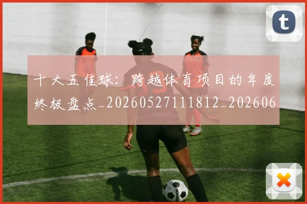 十大五佳球：跨越体育项目的年度终极盘点_20260527111812_20260608142733