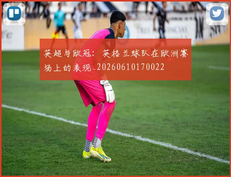 英超与欧冠：英格兰球队在欧洲赛场上的表现_20260610170022