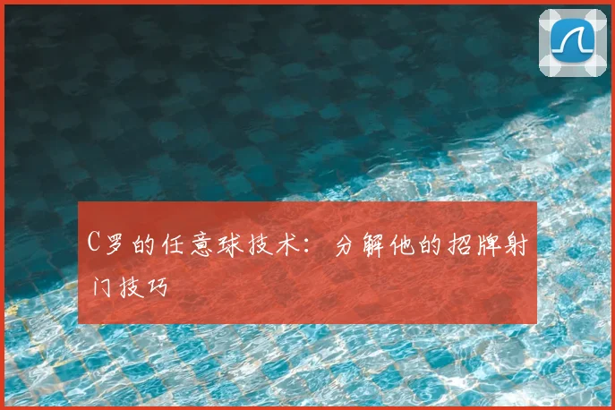 C罗的任意球技术：分解他的招牌射门技巧