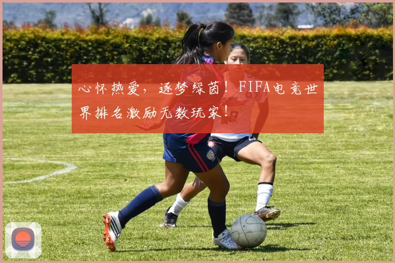 心怀热爱，逐梦绿茵！FIFA电竞世界排名激励无数玩家！
