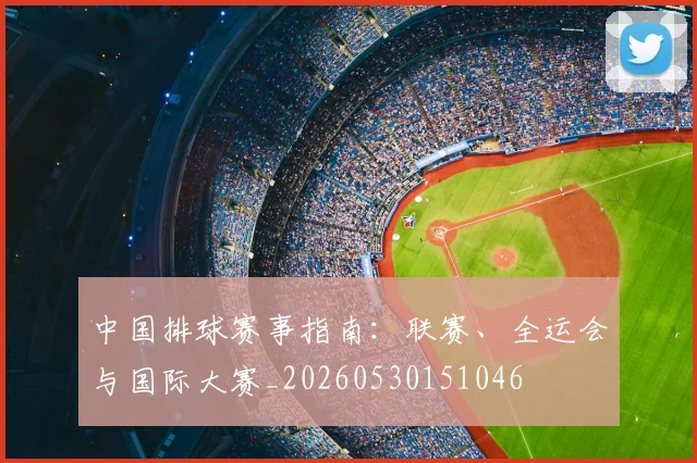 中国排球赛事指南：联赛、全运会与国际大赛_20260530151046
